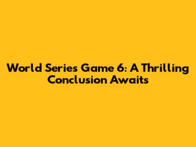 World Series Game 6: A Thrilling Conclusion Awaits