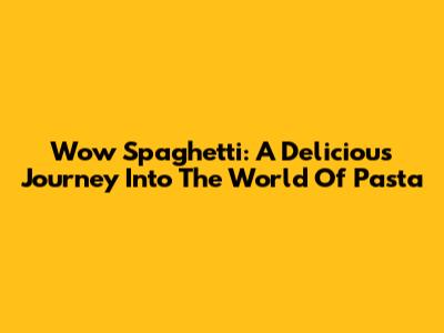 Wow Spaghetti: A Delicious Journey Into The World Of Pasta