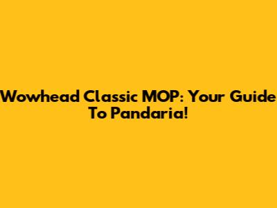 Wowhead Classic MOP: Your Guide To Pandaria!