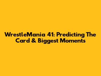 WrestleMania 41: Predicting The Card & Biggest Moments