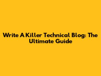 Write A Killer Technical Blog: The Ultimate Guide