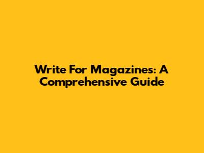 Write For Magazines: A Comprehensive Guide