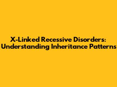 X-Linked Recessive Disorders: Understanding Inheritance Patterns