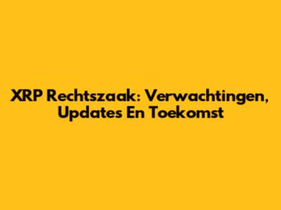 XRP Rechtszaak: Verwachtingen, Updates En Toekomst