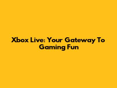 Xbox Live: Your Gateway To Gaming Fun