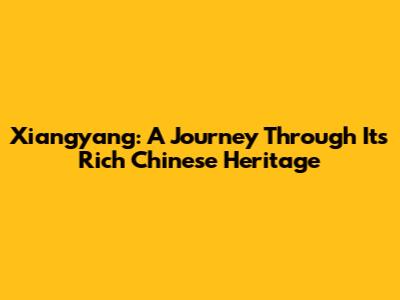 Xiangyang: A Journey Through Its Rich Chinese Heritage