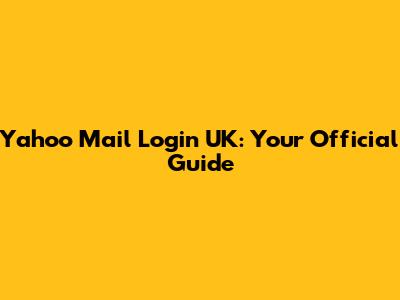 Yahoo Mail Login UK: Your Official Guide