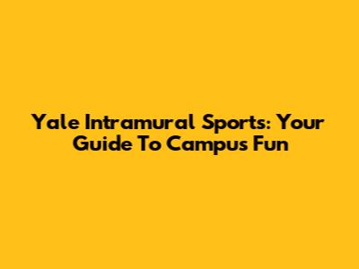 Yale Intramural Sports: Your Guide To Campus Fun