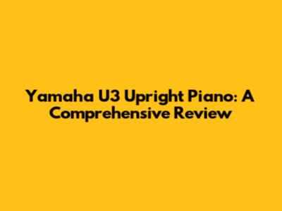 Yamaha U3 Upright Piano: A Comprehensive Review