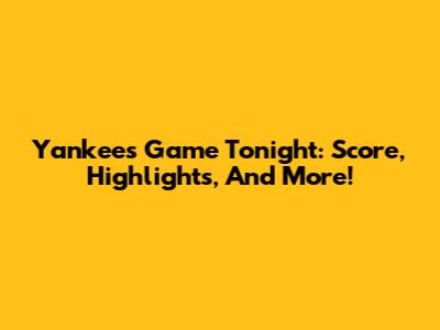 Yankees Game Tonight: Score, Highlights, And More!