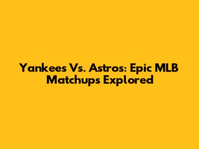 Yankees Vs. Astros: Epic MLB Matchups Explored