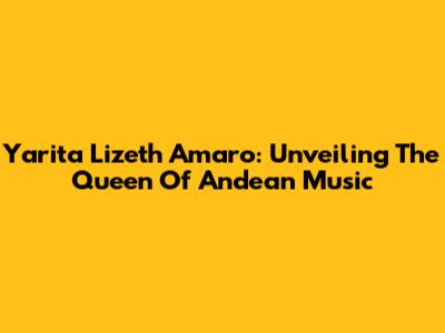 Yarita Lizeth Amaro: Unveiling The Queen Of Andean Music