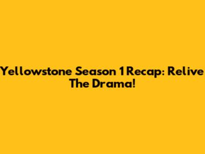 Yellowstone Season 1 Recap: Relive The Drama!