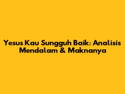Yesus Kau Sungguh Baik: Analisis Mendalam & Maknanya