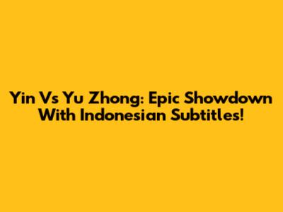 Yin Vs Yu Zhong: Epic Showdown With Indonesian Subtitles!
