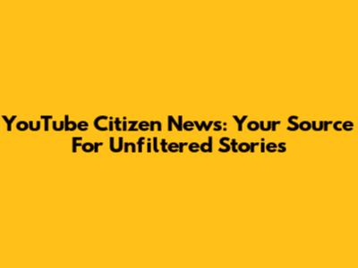 YouTube Citizen News: Your Source For Unfiltered Stories