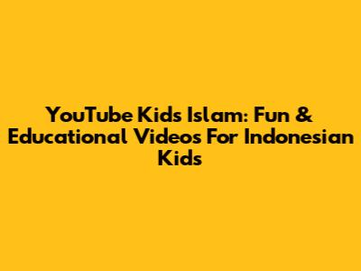 YouTube Kids Islam: Fun & Educational Videos For Indonesian Kids
