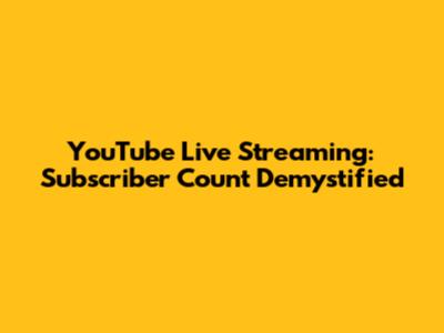 YouTube Live Streaming: Subscriber Count Demystified
