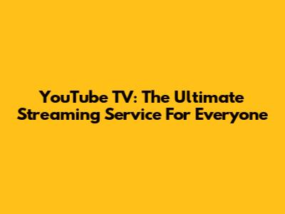 YouTube TV: The Ultimate Streaming Service For Everyone