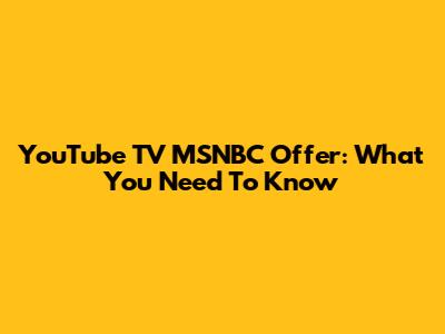 YouTube TV MSNBC Offer: What You Need To Know
