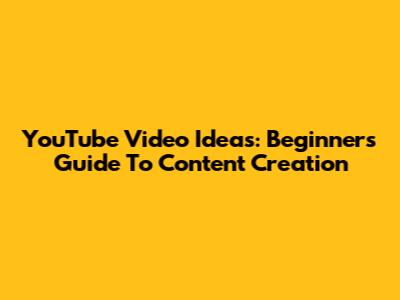 YouTube Video Ideas: Beginner's Guide To Content Creation