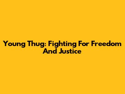 Young Thug: Fighting For Freedom And Justice