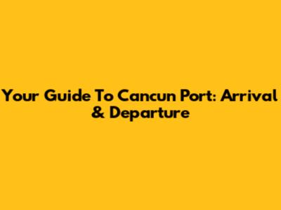 Your Guide To Cancun Port: Arrival & Departure