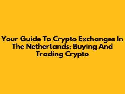 Your Guide To Crypto Exchanges In The Netherlands: Buying And Trading Crypto