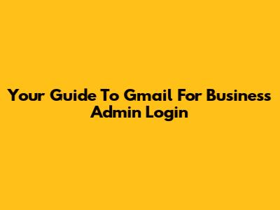 Your Guide To Gmail For Business Admin Login
