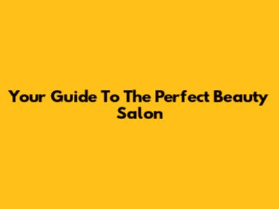 Your Guide To The Perfect Beauty Salon