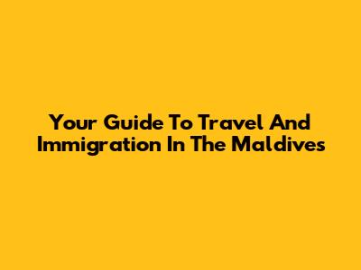 Your Guide To Travel And Immigration In The Maldives