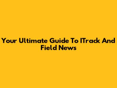 Your Ultimate Guide To ITrack And Field News
