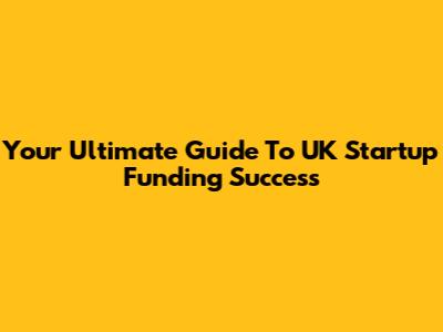 Your Ultimate Guide To UK Startup Funding Success