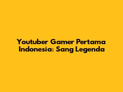 Youtuber Gamer Pertama Indonesia: Sang Legenda
