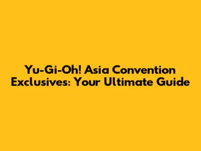 Yu-Gi-Oh! Asia Convention Exclusives: Your Ultimate Guide