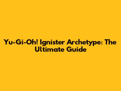 Yu-Gi-Oh! Ignister Archetype: The Ultimate Guide