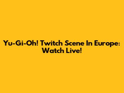 Yu-Gi-Oh! Twitch Scene In Europe: Watch Live!