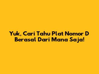 Yuk, Cari Tahu Plat Nomor D Berasal Dari Mana Saja!