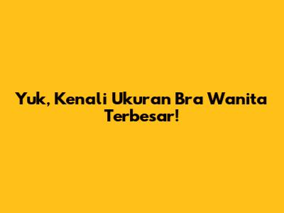 Yuk, Kenali Ukuran Bra Wanita Terbesar!