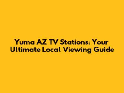 Yuma AZ TV Stations: Your Ultimate Local Viewing Guide