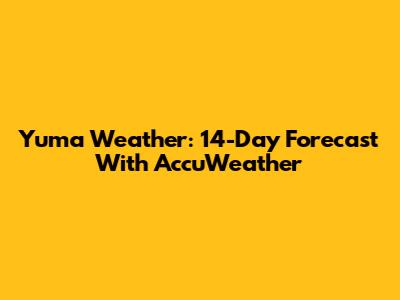 Yuma Weather: 14-Day Forecast With AccuWeather