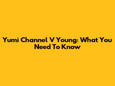 Yumi Channel V Young: What You Need To Know