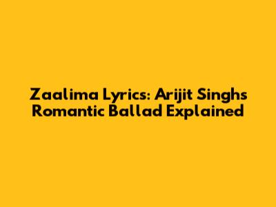 Zaalima Lyrics: Arijit Singh's Romantic Ballad Explained