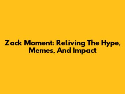 Zack Moment: Reliving The Hype, Memes, And Impact