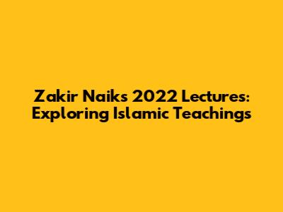 Zakir Naik's 2022 Lectures: Exploring Islamic Teachings