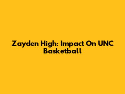 Zayden High: Impact On UNC Basketball