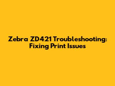 Zebra ZD421 Troubleshooting: Fixing Print Issues