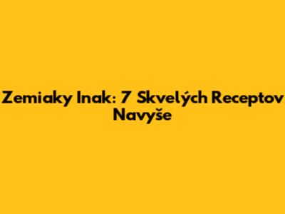 Zemiaky Inak: 7 Skvelých Receptov Navyše