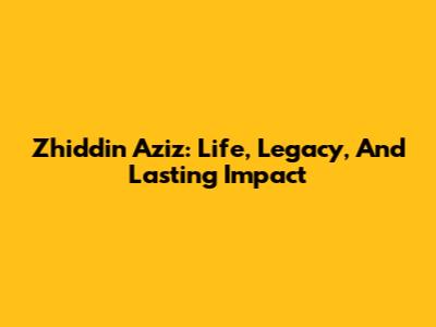 Zhiddin Aziz: Life, Legacy, And Lasting Impact