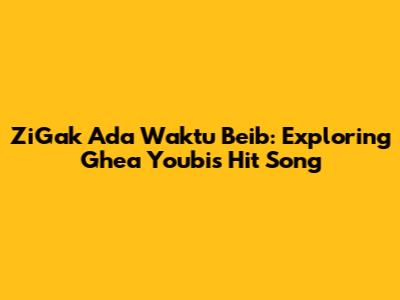 ZiGak Ada Waktu Beib: Exploring Ghea Youbi's Hit Song